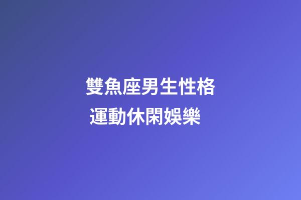 雙魚座男生性格 運動休閑娛樂